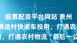 股票配资平台网站 贵州盘州：35辆进村快递车投用，打通农村物流“最后一公里”