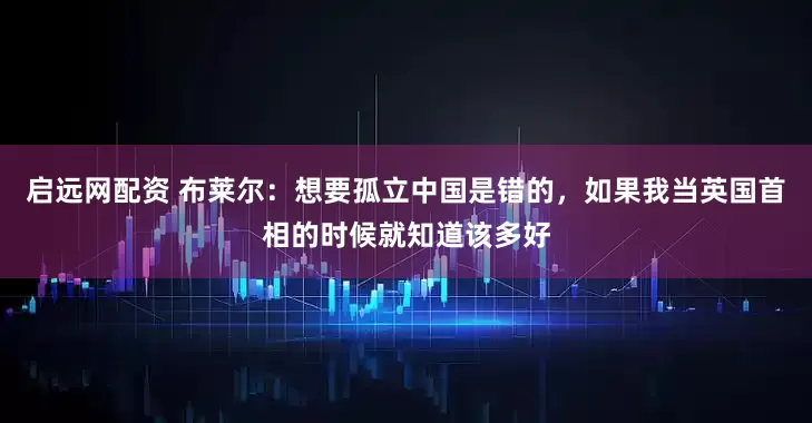 启远网配资 布莱尔：想要孤立中国是错的，如果我当英国首相的时候就知道该多好