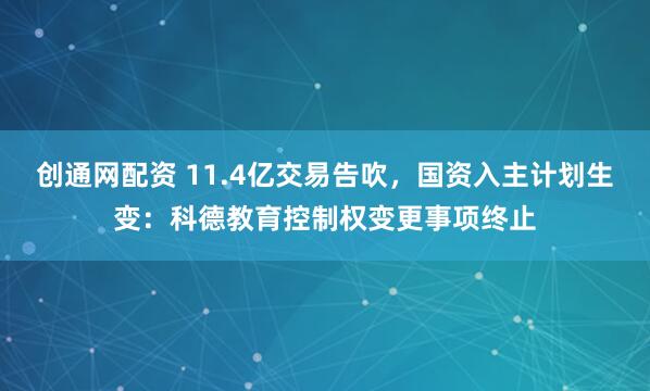 创通网配资 11.4亿交易告吹，国资入主计划生变：科德教育控制权变更事项终止