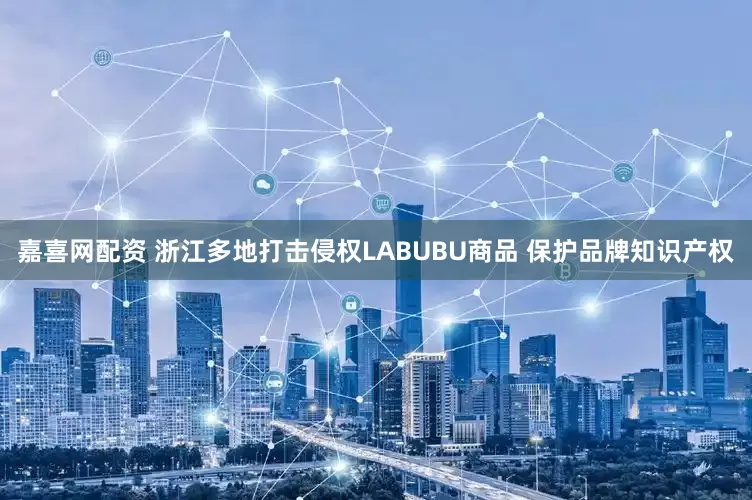 嘉喜网配资 浙江多地打击侵权LABUBU商品 保护品牌知识产权