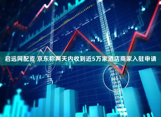 启远网配资 京东称两天内收到近5万家酒店商家入驻申请