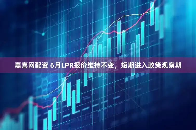 嘉喜网配资 6月LPR报价维持不变，短期进入政策观察期