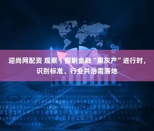迎尚网配资 观察丨围剿金融“黑灰产”进行时，识别标准、行业共治需落地