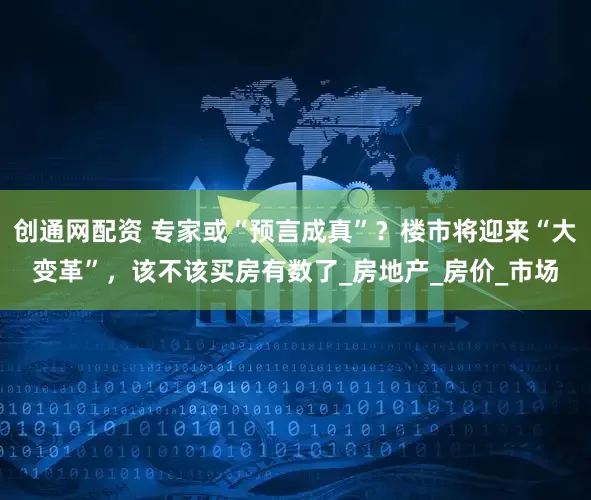 创通网配资 专家或“预言成真”？楼市将迎来“大变革”，该不该买房有数了_房地产_房价_市场