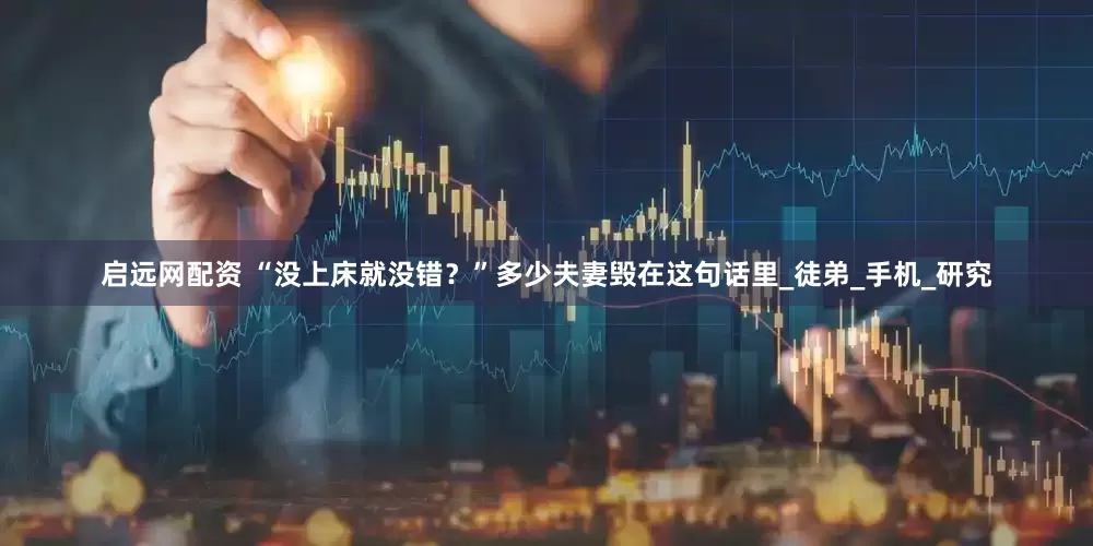 启远网配资 “没上床就没错？”多少夫妻毁在这句话里_徒弟_手机_研究