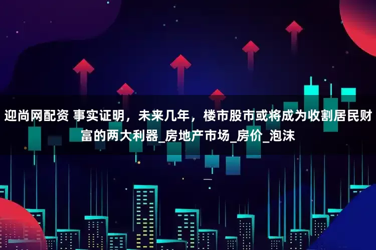迎尚网配资 事实证明，未来几年，楼市股市或将成为收割居民财富的两大利器_房地产市场_房价_泡沫