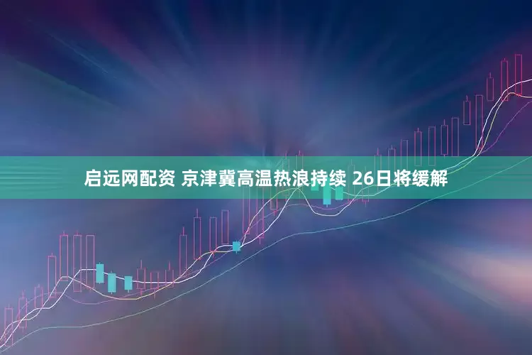启远网配资 京津冀高温热浪持续 26日将缓解