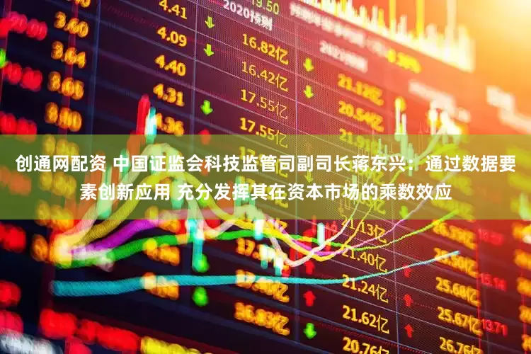 创通网配资 中国证监会科技监管司副司长蒋东兴：通过数据要素创新应用 充分发挥其在资本市场的乘数效应