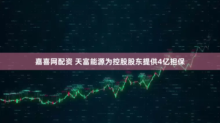 嘉喜网配资 天富能源为控股股东提供4亿担保