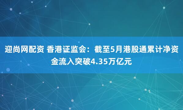 迎尚网配资 香港证监会：截至5月港股通累计净资金流入突破4.35万亿元
