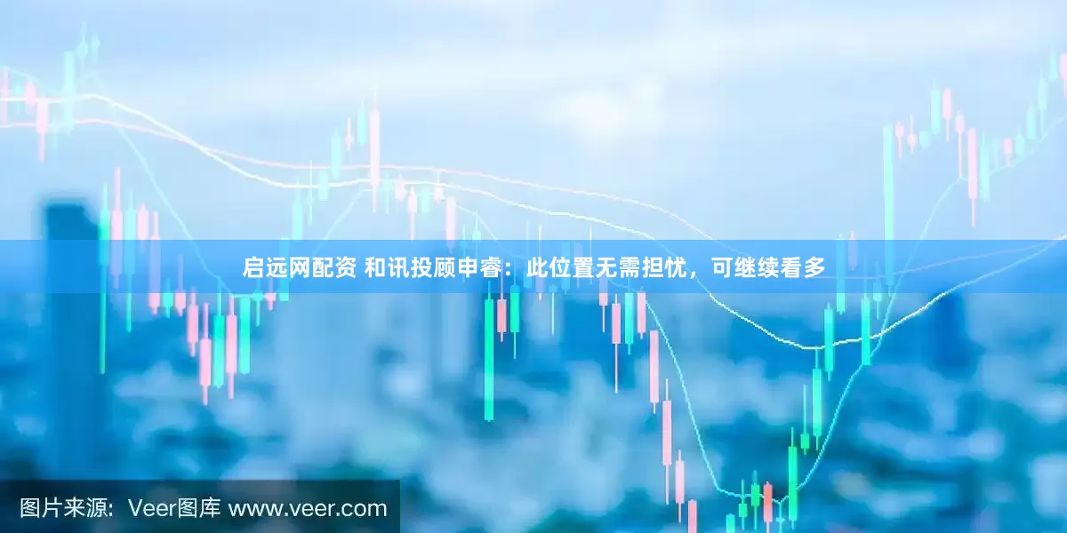 启远网配资 和讯投顾申睿：此位置无需担忧，可继续看多