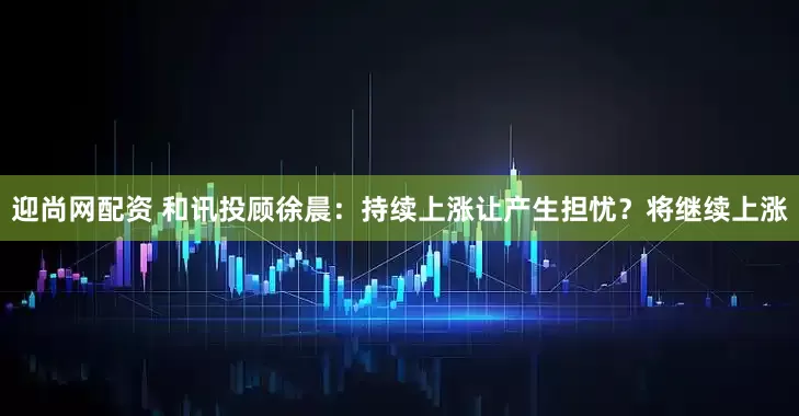 迎尚网配资 和讯投顾徐晨：持续上涨让产生担忧？将继续上涨