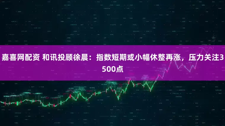 嘉喜网配资 和讯投顾徐晨：指数短期或小幅休整再涨，压力关注3500点