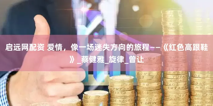 启远网配资 爱情，像一场迷失方向的旅程——《红色高跟鞋》_蔡健雅_旋律_曾让