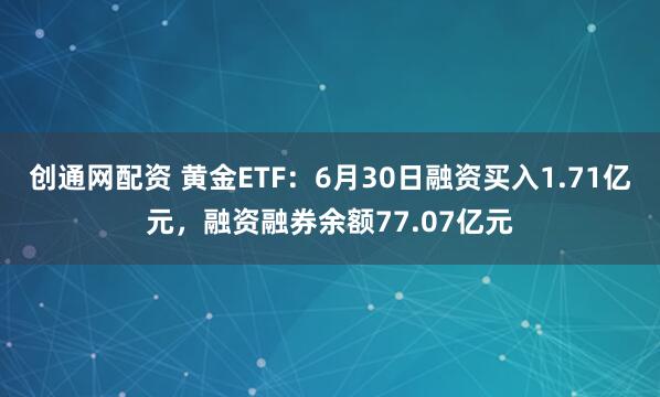 创通网配资 黄金ETF：6月30日融资买入1.71亿元，融资融券余额77.07亿元
