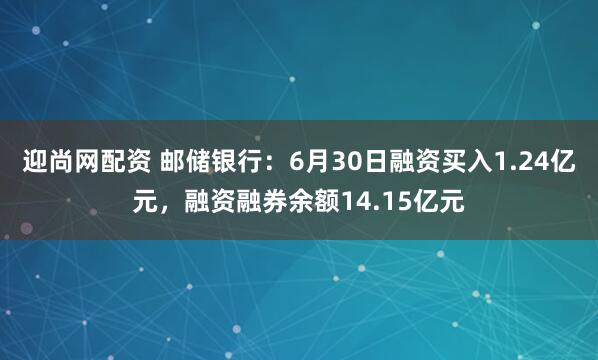 迎尚网配资 邮储银行：6月30日融资买入1.24亿元，融资融券余额14.15亿元