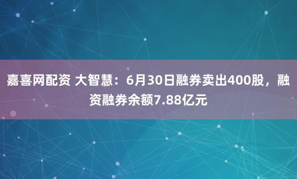 嘉喜网配资 大智慧：6月30日融券卖出400股，融资融券余额7.88亿元
