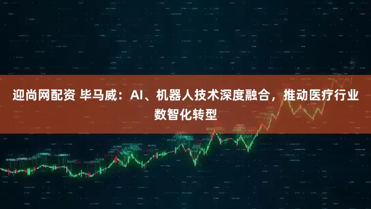 迎尚网配资 毕马威：AI、机器人技术深度融合，推动医疗行业数智化转型
