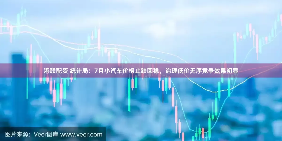 港联配资 统计局：7月小汽车价格止跌回稳，治理低价无序竞争效果初显
