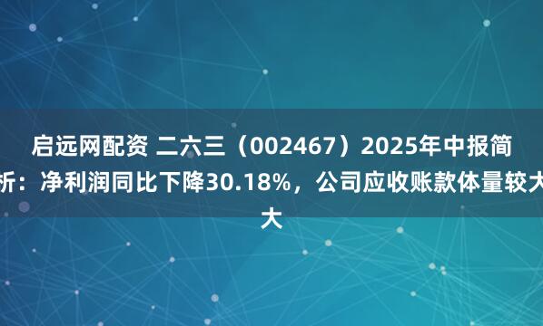 启远网配资 二六三（002467）2025年中报简析：净利润同比下降30.18%，公司应收账款体量较大