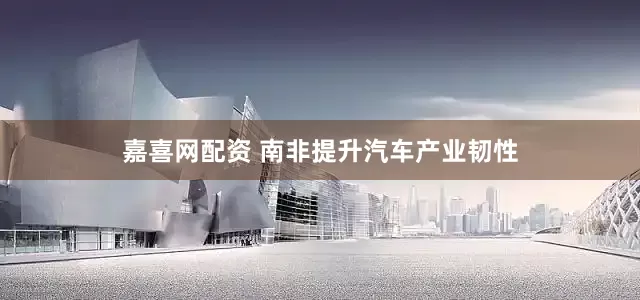 嘉喜网配资 南非提升汽车产业韧性