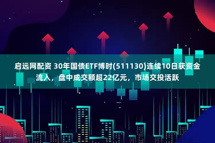 启远网配资 30年国债ETF博时(511130)连续10日获资金流入，盘中成交额超22亿元，市场交投活跃