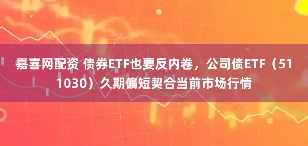 嘉喜网配资 债券ETF也要反内卷，公司债ETF（511030）久期偏短契合当前市场行情