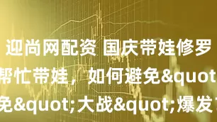 迎尚网配资 国庆带娃修罗场：祖辈帮忙带娃，如何避免"大战"爆发？