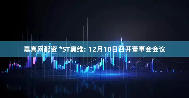 嘉喜网配资 *ST奥维: 12月10日召开董事会会议