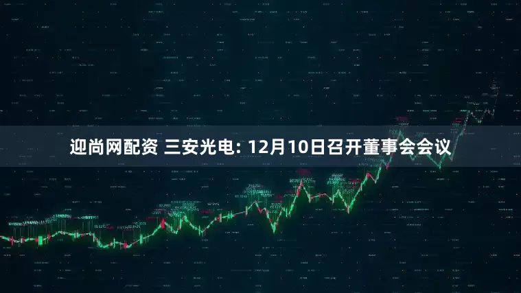 迎尚网配资 三安光电: 12月10日召开董事会会议