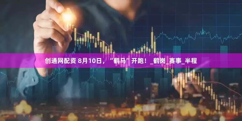 创通网配资 8月10日，“鹤马”开跑！_鹤岗_赛事_半程
