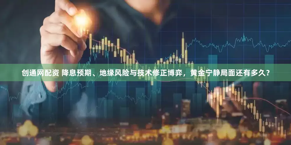 创通网配资 降息预期、地缘风险与技术修正博弈，黄金宁静局面还有多久？