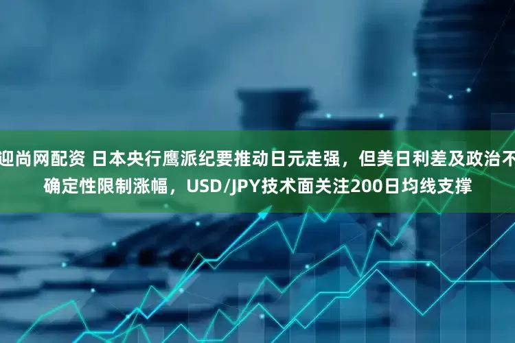 迎尚网配资 日本央行鹰派纪要推动日元走强，但美日利差及政治不确定性限制涨幅，USD/JPY技术面关注200日均线支撑