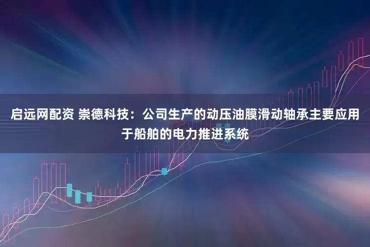 启远网配资 崇德科技：公司生产的动压油膜滑动轴承主要应用于船舶的电力推进系统