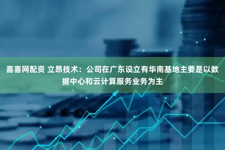 嘉喜网配资 立昂技术：公司在广东设立有华南基地主要是以数据中心和云计算服务业务为主