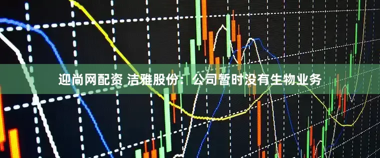 迎尚网配资 洁雅股份：公司暂时没有生物业务