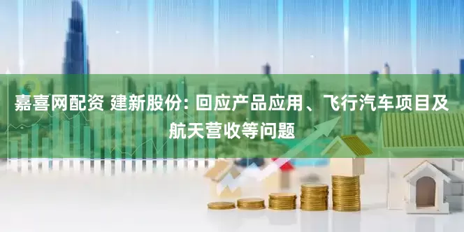 嘉喜网配资 建新股份: 回应产品应用、飞行汽车项目及航天营收等问题